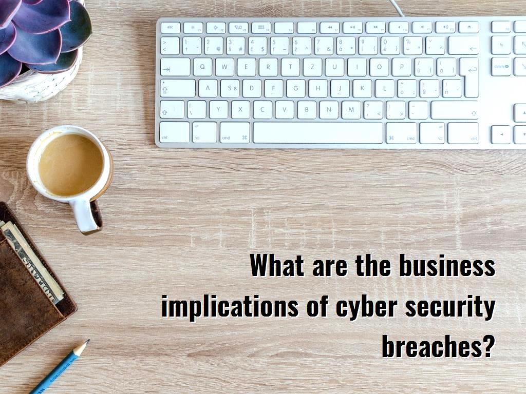 What Are The Business Implications Of Cyber Security Breaches?